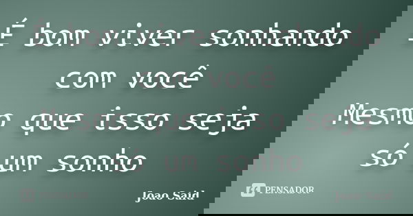 É bom viver sonhando com você Mesmo que isso seja só um sonho... Frase de João Said.