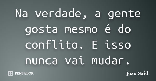 Na verdade, a gente gosta mesmo é do conflito. E isso nunca vai mudar.... Frase de João Said.