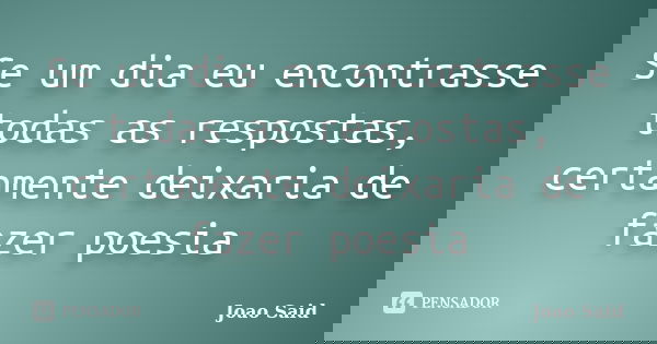 Se um dia eu encontrasse todas as respostas, certamente deixaria de fazer poesia... Frase de João Said.