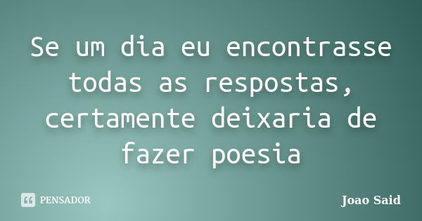 Se um dia eu encontrasse todas as respostas, certamente deixaria de fazer poesia... Frase de João Said.