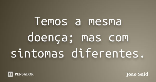 Temos a mesma doença; mas com sintomas diferentes.... Frase de João Said.