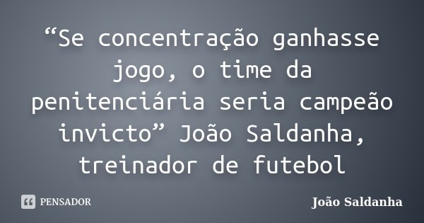 “Se concentração ganhasse jogo, o time da penitenciária seria campeão invicto” João Saldanha, treinador de futebol... Frase de João Saldanha.