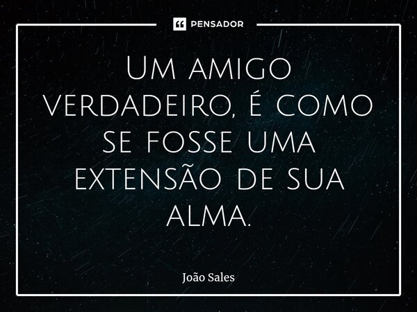 Um amigo verdadeiro, é como se fosse uma extensão de sua alma.⁠... Frase de João Sales.