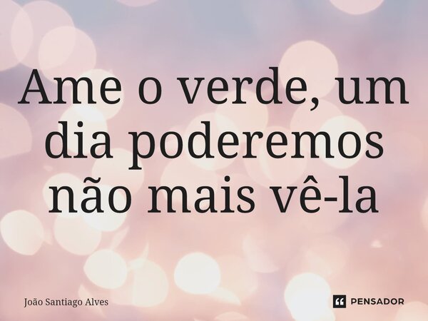 Ame o verde, um dia poderemos não mais vê-la⁠... Frase de João Santiago Alves.
