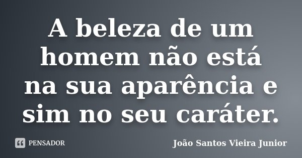 A beleza de um homem não está na sua aparência e sim no seu caráter.... Frase de João Santos Vieira Junior.