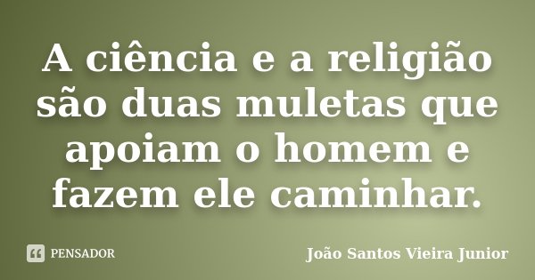 A ciência e a religião são duas muletas que apoiam o homem e fazem ele caminhar.... Frase de João Santos Vieira Junior.
