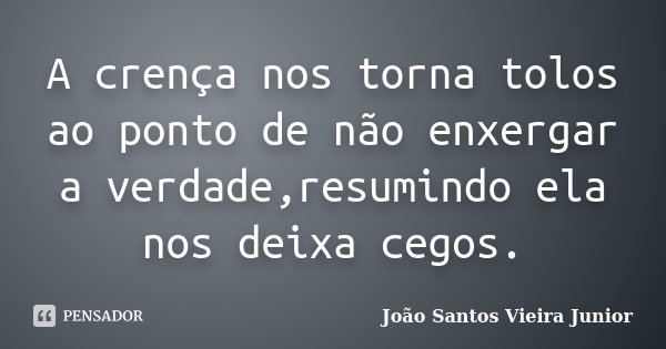 A crença nos torna tolos ao ponto de não enxergar a verdade,resumindo ela nos deixa cegos.... Frase de João Santos Vieira Junior.