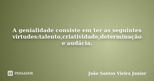 A genialidade consiste em ter as seguintes virtudes:talento,criatividade,determinação e audácia.... Frase de João Santos Vieira Junior.