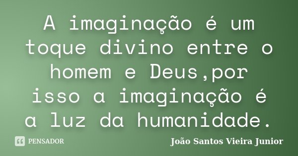 A imaginação é um toque divino entre o homem e Deus,por isso a imaginação é a luz da humanidade.... Frase de João Santos Vieira Junior.