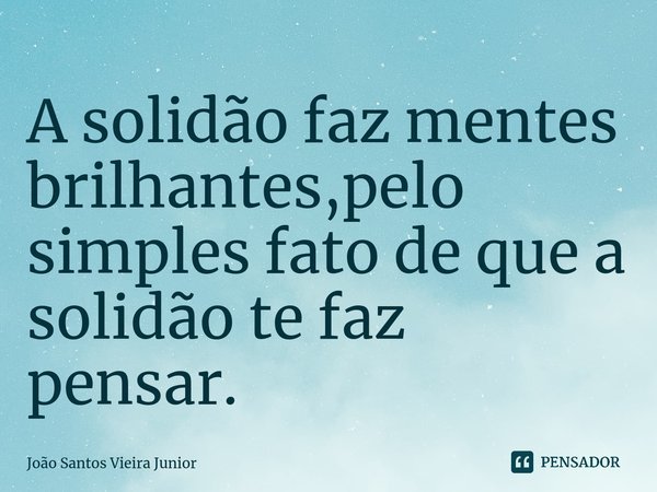 ⁠A solidão faz mentes brilhantes,pelo simples fato de que a solidão te faz pensar.... Frase de João Santos Vieira Junior.