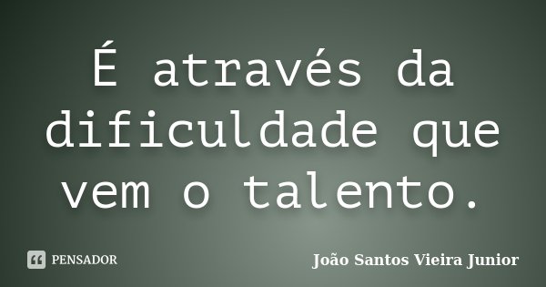 É através da dificuldade que vem o talento.... Frase de João Santos Vieira Junior.