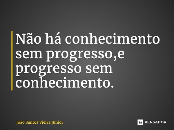 ⁠Não há conhecimento sem progresso,e progresso sem conhecimento.... Frase de João Santos Vieira Junior.