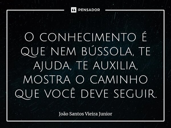 ⁠O conhecimento é que nem bússola, te ajuda, te auxilia, mostra o caminho que você deve seguir.... Frase de João Santos Vieira Junior.