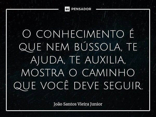 ⁠O conhecimento é que nem bússola, te ajuda, te auxilia, mostra o caminho que você deve seguir.... Frase de João Santos Vieira Junior.