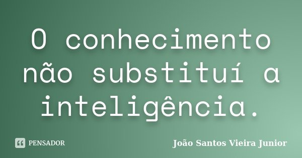 O conhecimento não substituí a inteligência.... Frase de João Santos Vieira Junior.