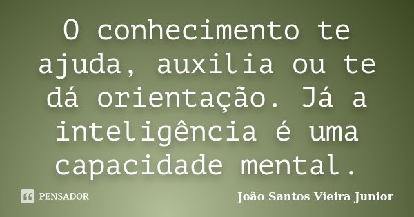 O conhecimento te ajuda, auxilia ou te dá orientação. Já a inteligência é uma capacidade mental.... Frase de João Santos Vieira Junior.