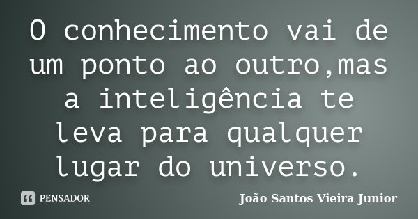 O conhecimento vai de um ponto ao outro,mas a inteligência te leva para qualquer lugar do universo.... Frase de João Santos Vieira Junior.