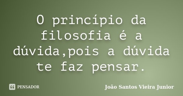 O princípio da filosofia é a dúvida,pois a dúvida te faz pensar.... Frase de João Santos Vieira Junior.