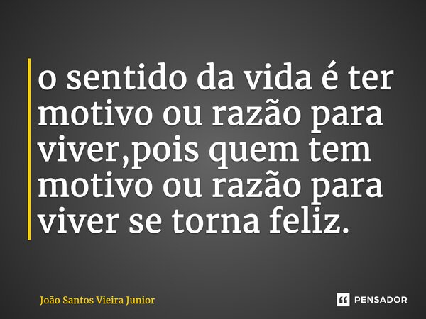 o sentido da vida é ter motivo ou razão para viver,pois quem tem motivo ou razão para viver se torna feliz⁠.... Frase de João Santos Vieira Junior.