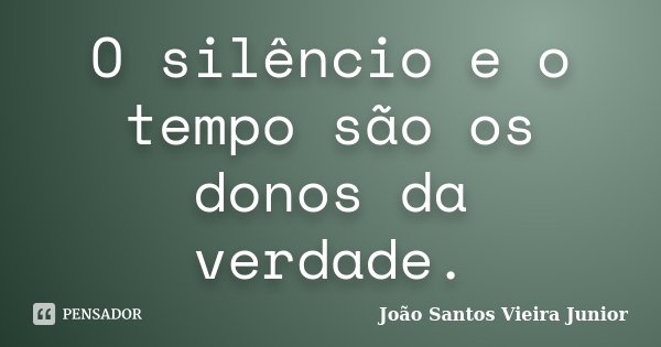 O silêncio e o tempo são os donos da verdade.... Frase de João Santos Vieira Junior.