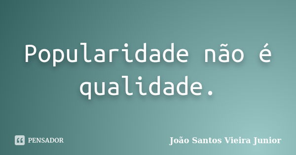 Popularidade não é qualidade.... Frase de João Santos Vieira Junior.