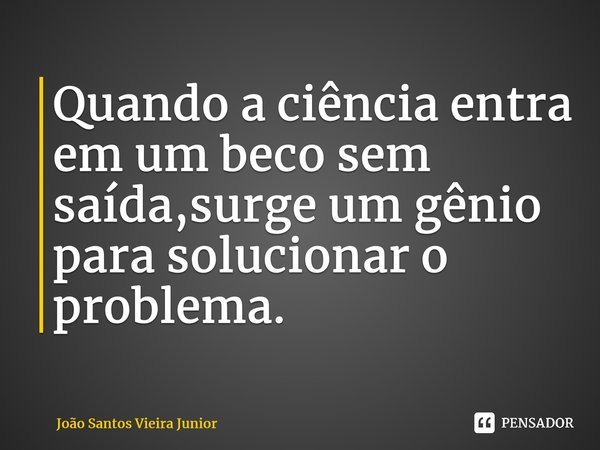 ⁠Quando a ciência entra em um beco sem saída,surge um gênio para solucionar o problema.... Frase de João Santos Vieira Junior.