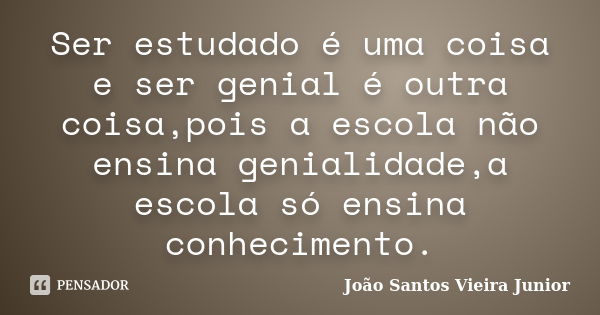 Ser estudado é uma coisa e ser genial é outra coisa,pois a escola não ensina genialidade,a escola só ensina conhecimento.... Frase de João santos vieira junior.