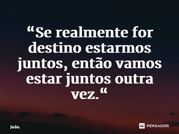 “Se realmente for destino estarmos juntos, então vamos estar juntos outra vez.“... Frase de João..