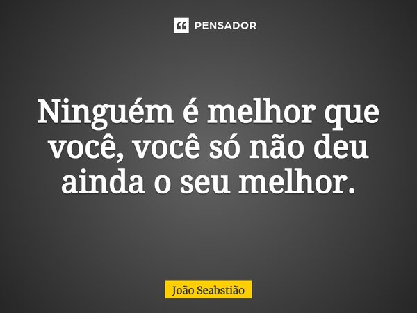 ⁠Ninguém é melhor que você, você só não deu ainda o seu melhor.... Frase de João Seabstião.
