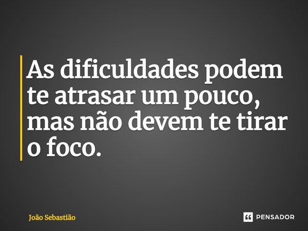 ⁠As dificuldades podem te atrasar um pouco, mas não devem te tirar o foco.... Frase de João Sebastião.