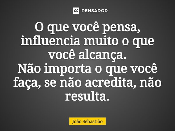 ⁠O que você pensa, influencia muito o que você alcança. Não importa o que você faça, se não acredita, não resulta.... Frase de João Sebastião.