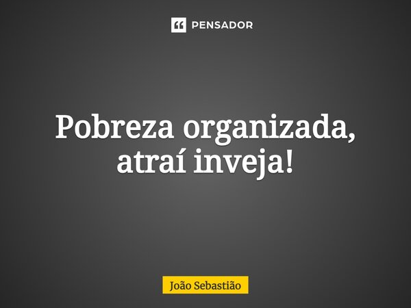 ⁠Pobreza organizada, atraí inveja!... Frase de João Sebastião.