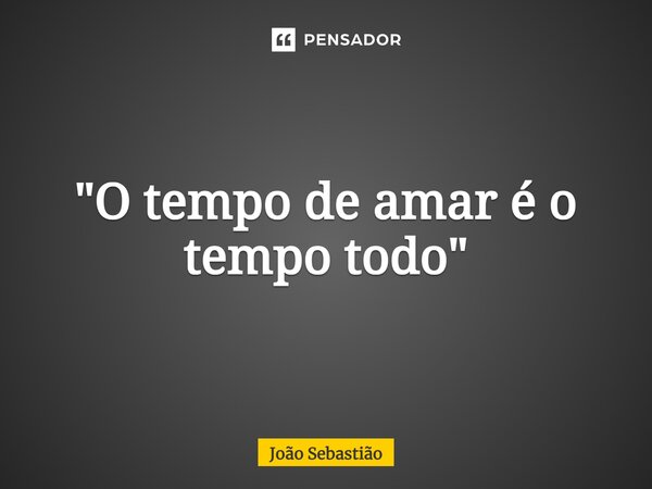 ⁠"O tempo de amar é o tempo todo"... Frase de João Sebastião.