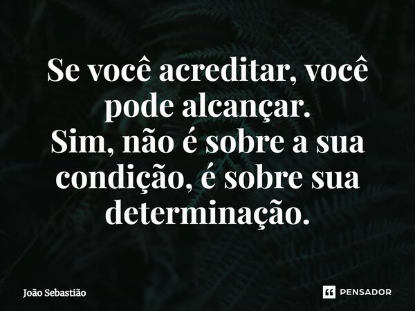 ⁠Se você acreditar, você pode alcançar. Sim, não é sobre a sua condição, é sobre sua determinação.... Frase de João Sebastião.