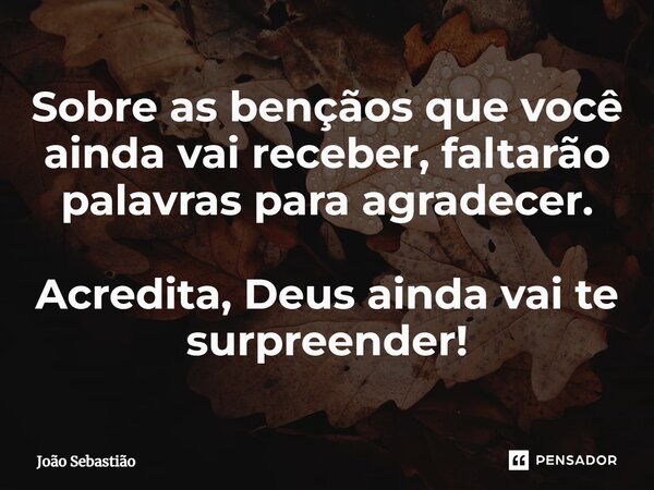 ⁠Sobre as bençãos que você ainda vai receber, faltarão palavras para agradecer. Acredita, Deus ainda vai te surpreender!... Frase de João Sebastião.