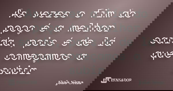 As vezes o fim do poço é a melhor saída, pois é de lá que começamos a subir... Frase de João Sena.