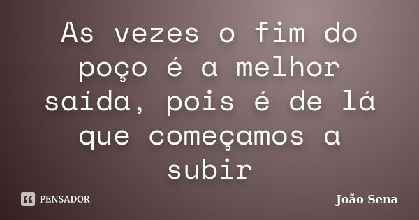 As vezes o fim do poço é a melhor saída, pois é de lá que começamos a subir... Frase de João Sena.