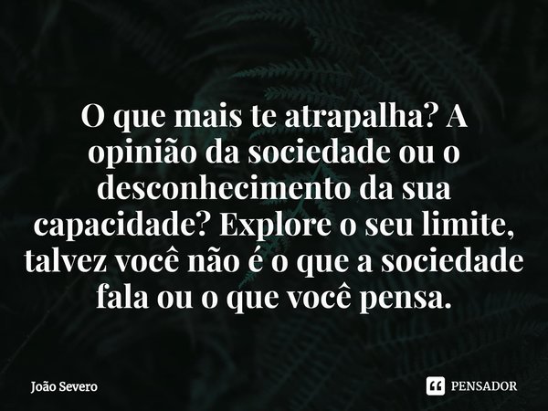 ⁠O que mais te atrapalha? A opinião da sociedade ou o desconhecimento da sua capacidade? Explore o seu limite, talvez você não é o que a sociedade fala ou o que... Frase de João Severo.