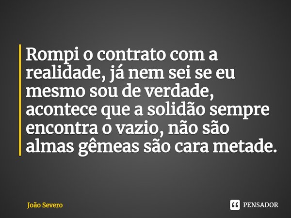 ⁠Rompi o contrato com a realidade, já nem sei se eu mesmo sou de verdade, acontece que a solidão sempre encontra o vazio, não são almas gêmeas são cara metade.... Frase de João Severo.