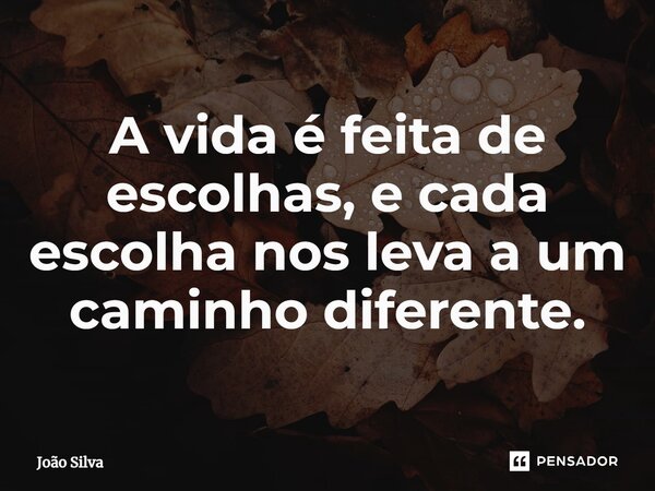 A vida é feita de escolhas, e cada escolha nos leva a um caminho diferente.... Frase de João Silva.