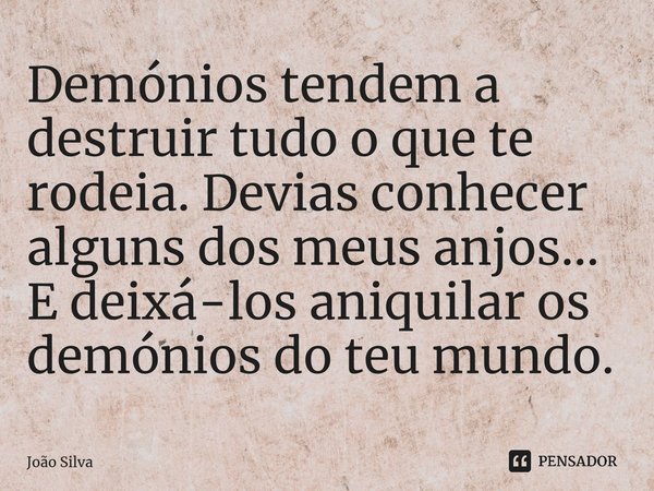 ⁠Demónios tendem a destruir tudo o que te rodeia. Devias conhecer alguns dos meus anjos... E deixá-los aniquilar os demónios do teu mundo.... Frase de João Silva.