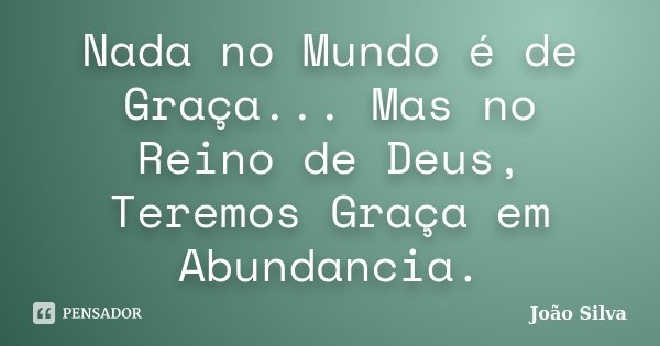 Nada no Mundo é de Graça... Mas no Reino de Deus, Teremos Graça em Abundancia.... Frase de João Silva.