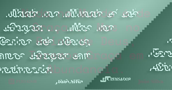 Nada no Mundo é de Graça... Mas no Reino de Deus, Teremos Graça em Abundancia.... Frase de João Silva.