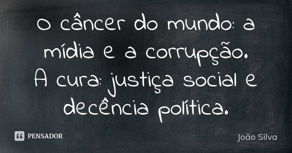 O câncer do mundo: a mídia e a corrupção. A cura: justiça social e decência política.... Frase de João Silva.