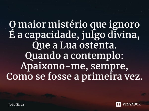 ⁠O maior mistério que ignoro É a capacidade, julgo divina, Que a Lua ostenta. Quando a contemplo: Apaixono-me, sempre, Como se fosse a primeira vez.... Frase de João Silva.