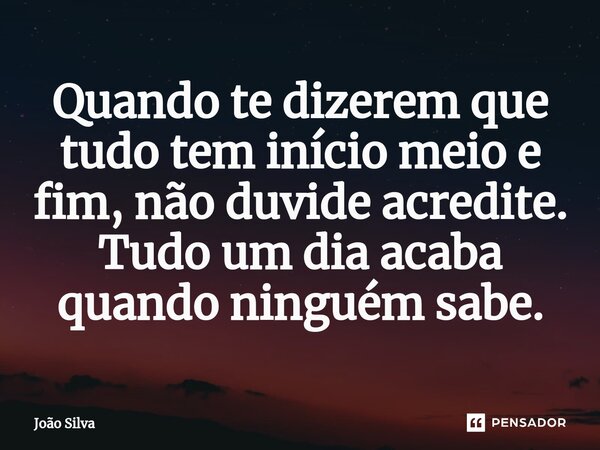 ⁠Quando te dizerem que tudo tem início meio e fim, não duvide acredite. Tudo um dia acaba quando ninguém sabe.... Frase de João Silva.