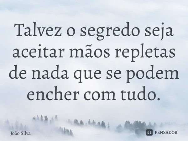 ⁠Talvez o segredo seja aceitar mãos repletas de nada que se podem encher com tudo.... Frase de João Silva.