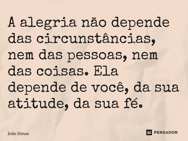 ⁠A alegria não depende das circunstâncias, nem das pessoas, nem das coisas. Ela depende de você, da sua atitude, da sua fé.... Frase de Joao Simas.