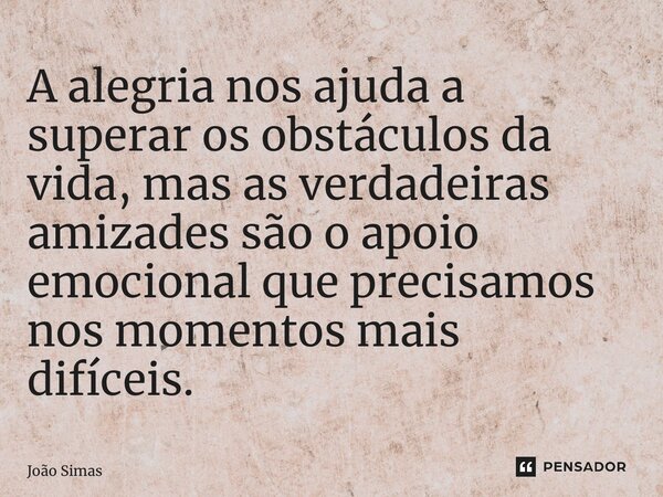 ⁠A alegria nos ajuda a superar os obstáculos da vida, mas as verdadeiras amizades são o apoio emocional que precisamos nos momentos mais difíceis.... Frase de Joao Simas.