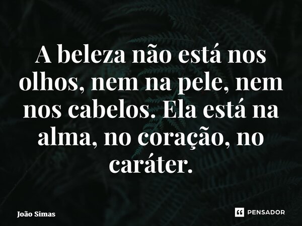 ⁠A beleza não está nos olhos, nem na pele, nem nos cabelos. Ela está na alma, no coração, no caráter.... Frase de Joao Simas.